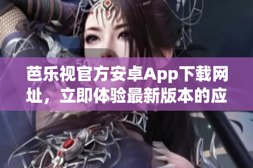 芭乐视官方安卓App下载网址，立即体验最新版本的应用！
