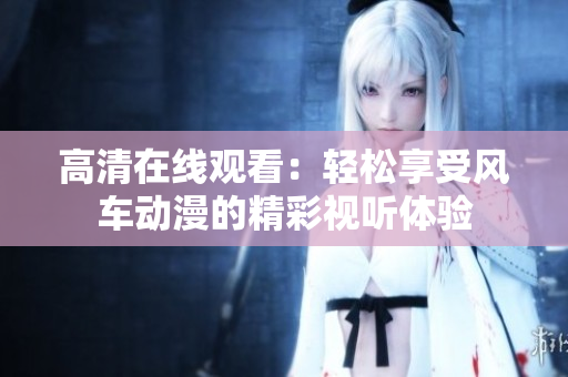 高清在线观看：轻松享受风车动漫的精彩视听体验