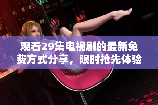 观看29集电视剧的最新免费方式分享，限时抢先体验，快来看看！