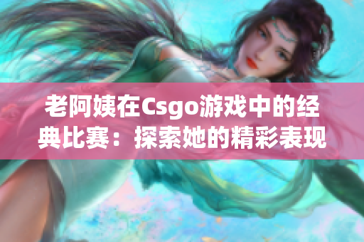 老阿姨在Csgo游戏中的经典比赛：探索她的精彩表现