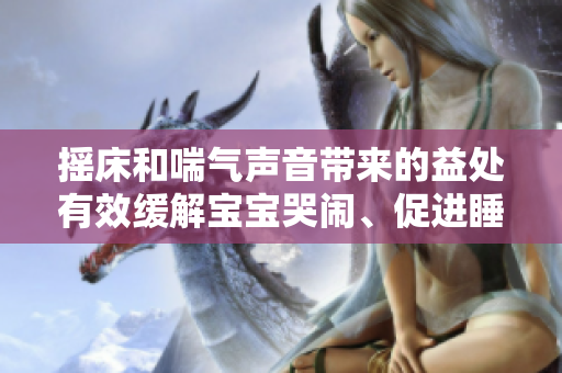 摇床和喘气声音带来的益处有效缓解宝宝哭闹、促进睡眠及舒缓情绪