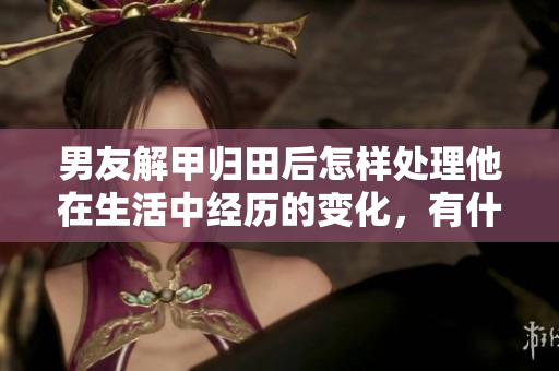 男友解甲归田后怎样处理他在生活中经历的变化，有什么可行之道？