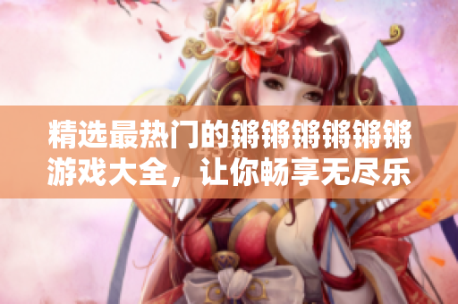 精选最热门的锵锵锵锵锵锵游戏大全，让你畅享无尽乐趣