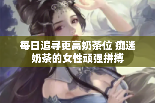 每日追寻更高奶茶位 痴迷奶茶的女性顽强拼搏