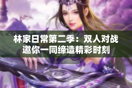 林家日常第二季：双人对战邀你一同缔造精彩时刻