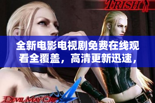 全新电影电视剧免费在线观看全覆盖，高清更新迅速，流畅无广告