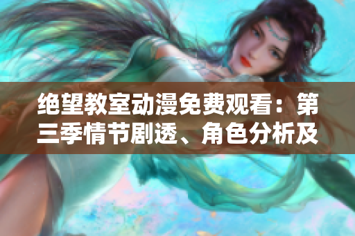 绝望教室动漫免费观看：第三季情节剧透、角色分析及观影指南