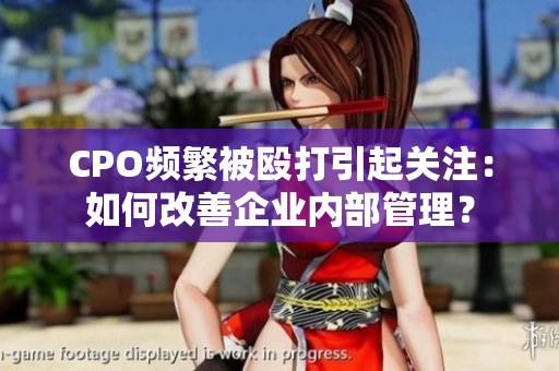CPO频繁被殴打引起关注：如何改善企业内部管理？