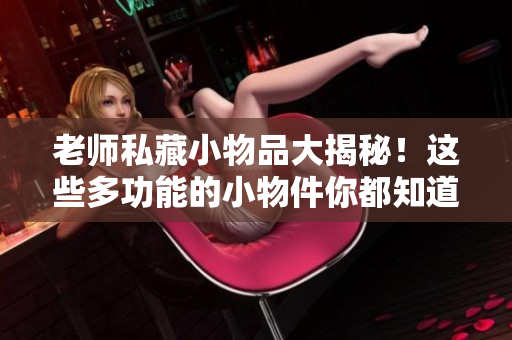 老师私藏小物品大揭秘！这些多功能的小物件你都知道吗？