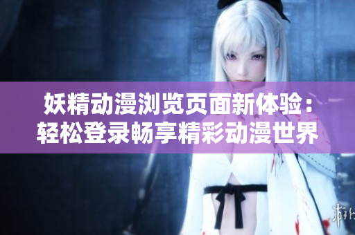 妖精动漫浏览页面新体验：轻松登录畅享精彩动漫世界