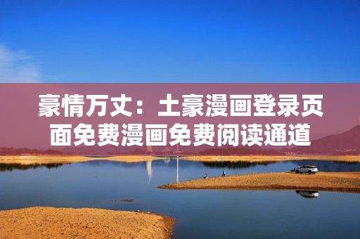豪情万丈：土豪漫画登录页面免费漫画免费阅读通道