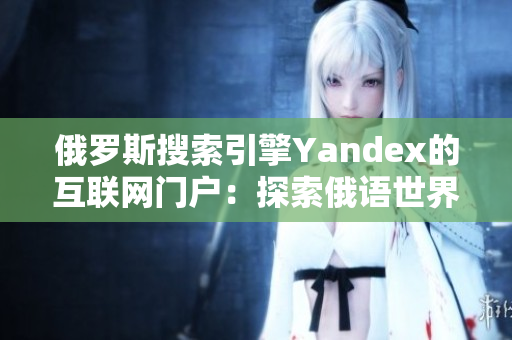 俄罗斯搜索引擎Yandex的互联网门户：探索俄语世界的玄机