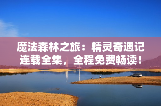 魔法森林之旅：精灵奇遇记连载全集，全程免费畅读！