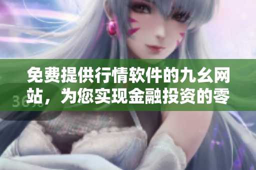 免费提供行情软件的九幺网站，为您实现金融投资的零成本选择