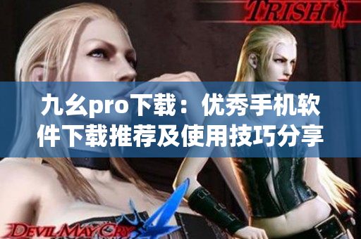 九幺pro下载：优秀手机软件下载推荐及使用技巧分享
