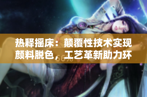 热释摇床：颠覆性技术实现颜料脱色，工艺革新助力环保