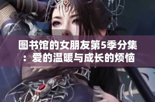 图书馆的女朋友第5季分集：爱的温暖与成长的烦恼