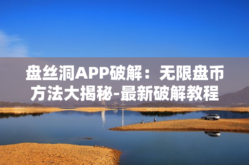 盘丝洞APP破解：无限盘币方法大揭秘-最新破解教程分享
