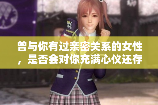 曾与你有过亲密关系的女性，是否会对你充满心仪还存在呢