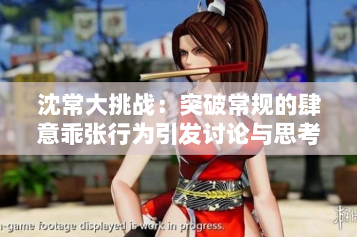 沈常大挑战：突破常规的肆意乖张行为引发讨论与思考