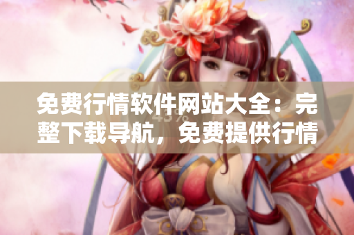 免费行情软件网站大全：完整下载导航，免费提供行情软件资源