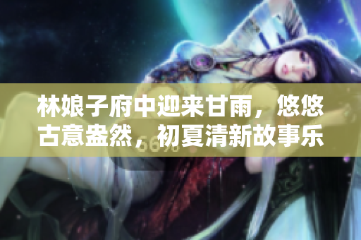 林娘子府中迎来甘雨，悠悠古意盎然，初夏清新故事乐章