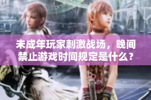 未成年玩家刺激战场，晚间禁止游戏时间规定是什么？