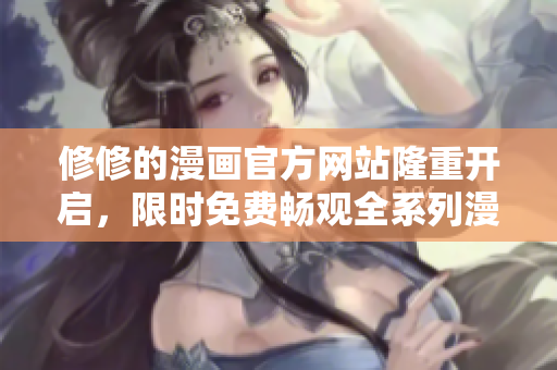 修修的漫画官方网站隆重开启，限时免费畅观全系列漫画大片