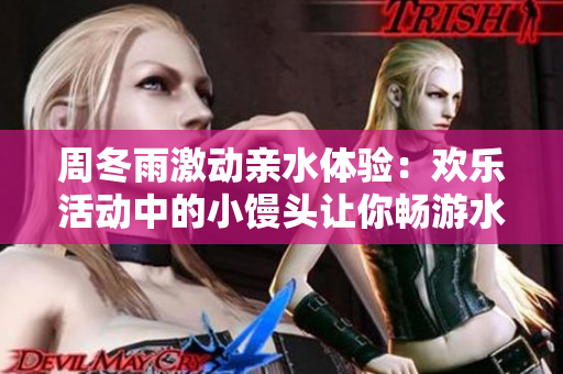 周冬雨激动亲水体验：欢乐活动中的小馒头让你畅游水上乐园！