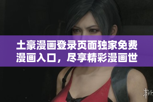 土豪漫画登录页面独家免费漫画入口，尽享精彩漫画世界
