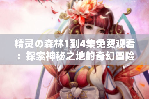 精灵の森林1到4集免费观看：探索神秘之地的奇幻冒险