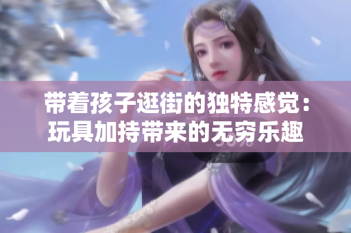 带着孩子逛街的独特感觉：玩具加持带来的无穷乐趣