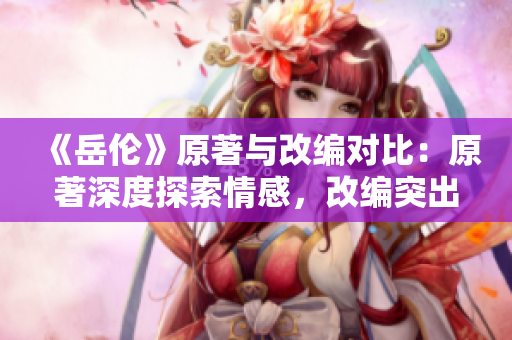 《岳伦》原著与改编对比：原著深度探索情感，改编突出动作场面