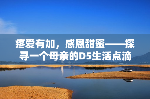 疼爱有加，感恩甜蜜——探寻一个母亲的D5生活点滴