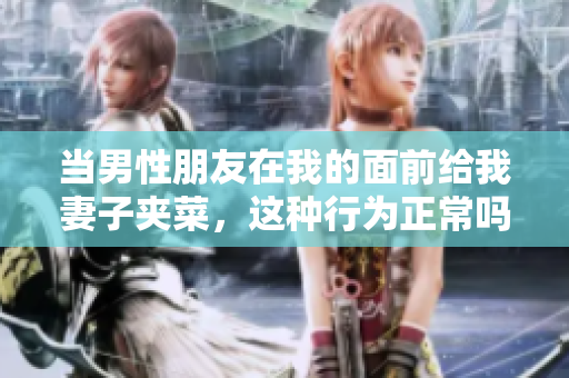 当男性朋友在我的面前给我妻子夹菜，这种行为正常吗？