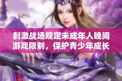 刺激战场规定未成年人晚间游戏限制，保护青少年成长