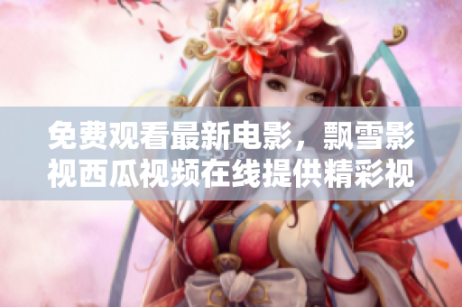 免费观看最新电影，飘雪影视西瓜视频在线提供精彩视觉享受
