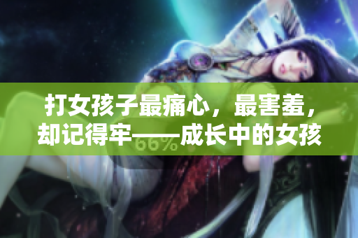 打女孩子最痛心，最害羞，却记得牢——成长中的女孩子们