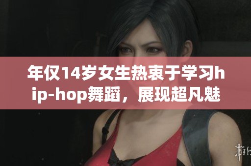 年仅14岁女生热衷于学习hip-hop舞蹈，展现超凡魅力和才华