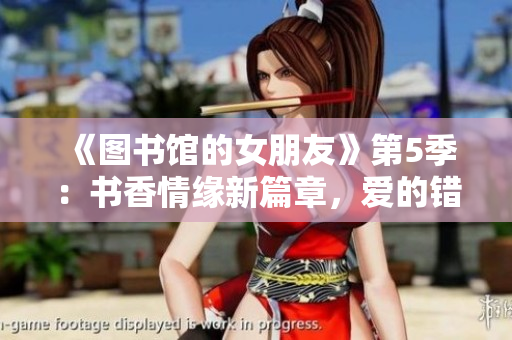 《图书馆的女朋友》第5季：书香情缘新篇章，爱的错位与共鸣