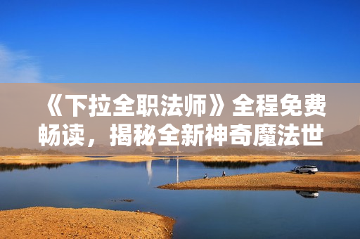《下拉全职法师》全程免费畅读，揭秘全新神奇魔法世界