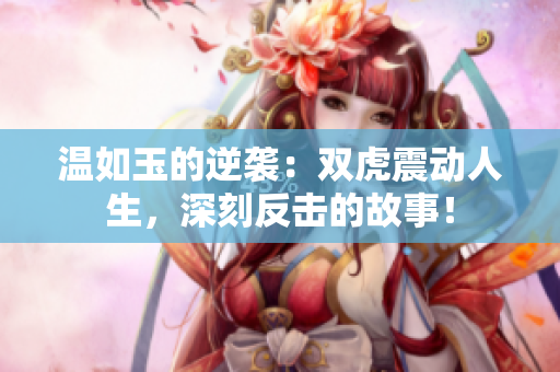 温如玉的逆袭：双虎震动人生，深刻反击的故事！