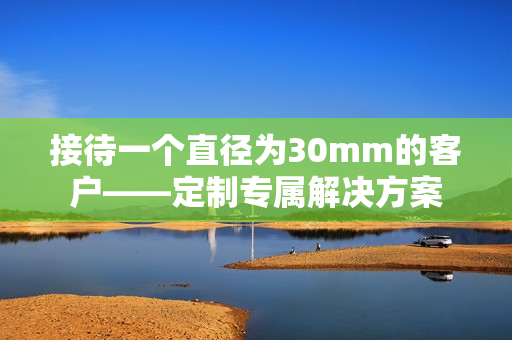 接待一个直径为30mm的客户——定制专属解决方案