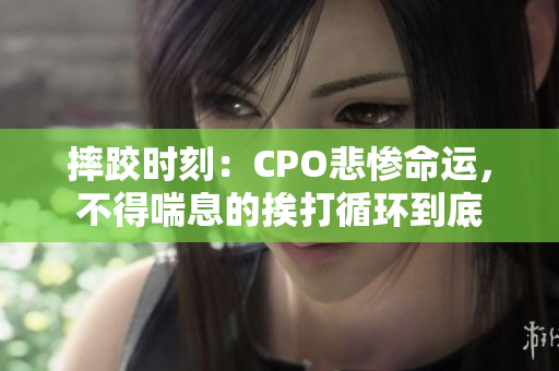 摔跤时刻：CPO悲惨命运，不得喘息的挨打循环到底