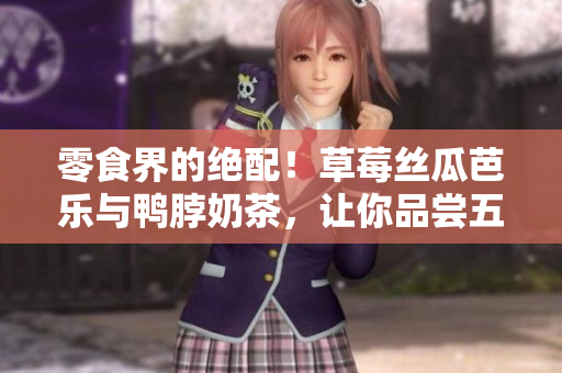 零食界的绝配！草莓丝瓜芭乐与鸭脖奶茶，让你品尝五感盛宴