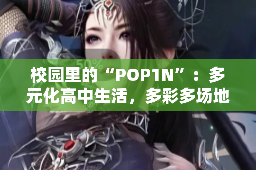 校园里的“POP1N”：多元化高中生活，多彩多场地体验