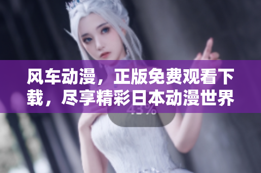 风车动漫，正版免费观看下载，尽享精彩日本动漫世界！