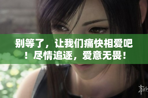 别等了，让我们痛快相爱吧！尽情追逐，爱意无畏！