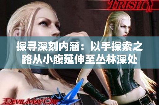 探寻深刻内涵：以手探索之路从小腹延伸至丛林深处