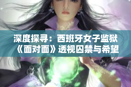 深度探寻：西班牙女子监狱《面对面》透视囚禁与希望之间的较量